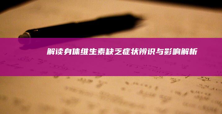 解读身体维生素缺乏：症状辨识与影响解析